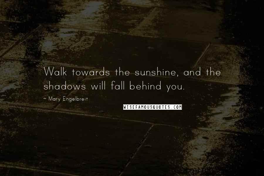 Mary Engelbreit Quotes: Walk towards the sunshine, and the shadows will fall behind you.