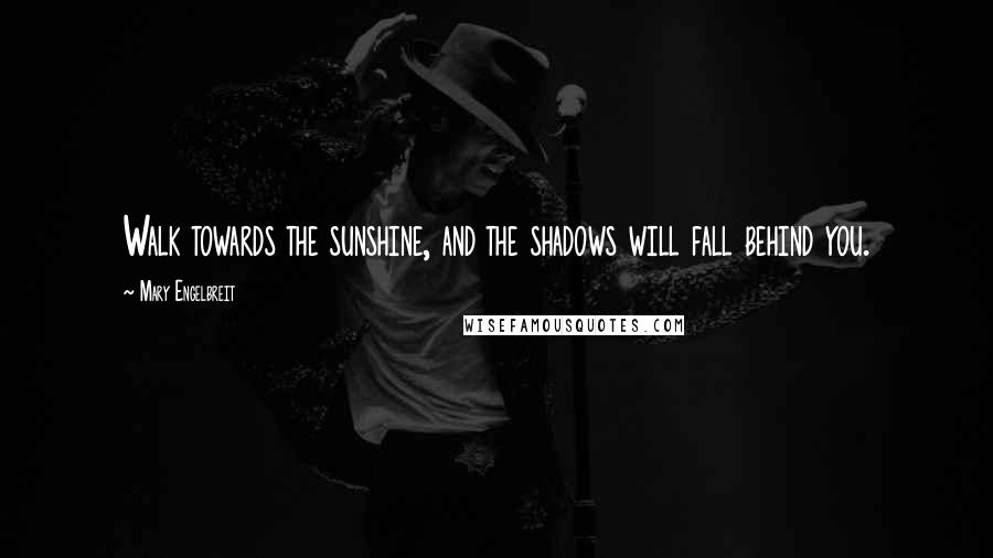 Mary Engelbreit Quotes: Walk towards the sunshine, and the shadows will fall behind you.