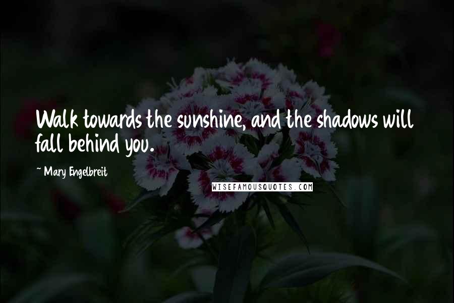 Mary Engelbreit Quotes: Walk towards the sunshine, and the shadows will fall behind you.