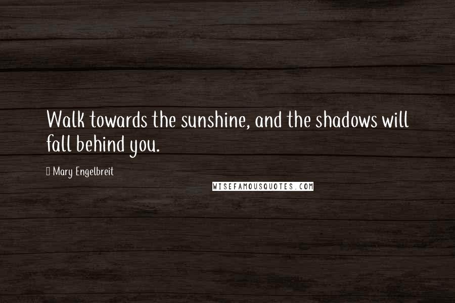 Mary Engelbreit Quotes: Walk towards the sunshine, and the shadows will fall behind you.