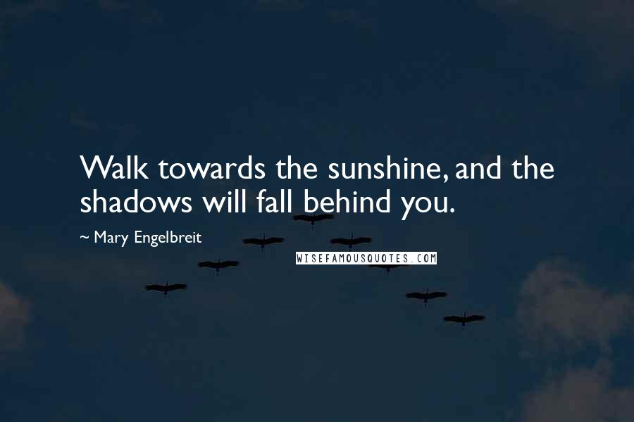 Mary Engelbreit Quotes: Walk towards the sunshine, and the shadows will fall behind you.