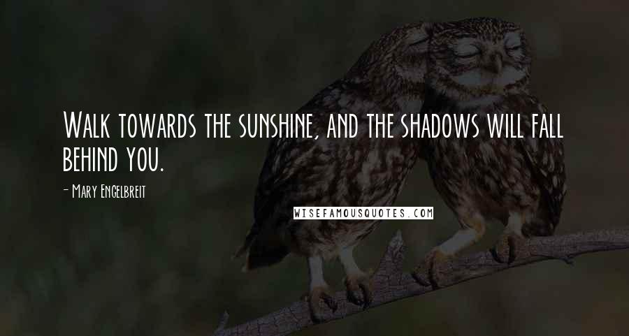 Mary Engelbreit Quotes: Walk towards the sunshine, and the shadows will fall behind you.