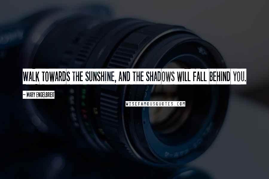 Mary Engelbreit Quotes: Walk towards the sunshine, and the shadows will fall behind you.