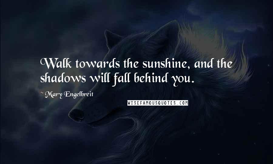 Mary Engelbreit Quotes: Walk towards the sunshine, and the shadows will fall behind you.