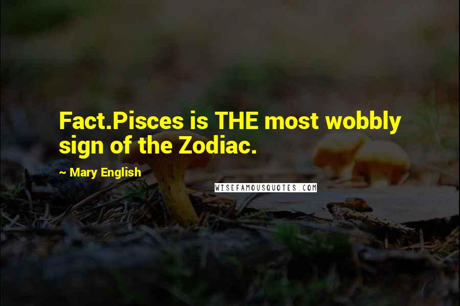 Mary English Quotes: Fact.Pisces is THE most wobbly sign of the Zodiac.