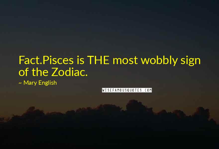 Mary English Quotes: Fact.Pisces is THE most wobbly sign of the Zodiac.