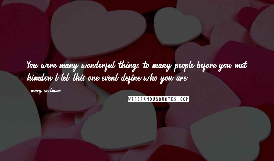 Mary Esselman Quotes: You were many wonderful things to many people before you met himdon't let this one event define who you are.