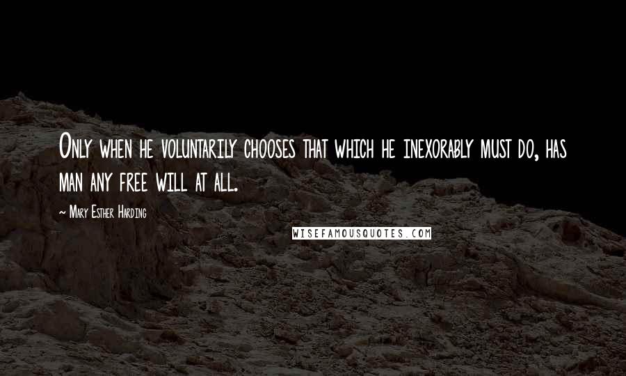 Mary Esther Harding Quotes: Only when he voluntarily chooses that which he inexorably must do, has man any free will at all.