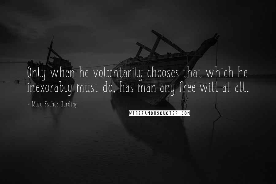 Mary Esther Harding Quotes: Only when he voluntarily chooses that which he inexorably must do, has man any free will at all.