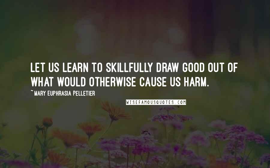 Mary Euphrasia Pelletier Quotes: Let us learn to skillfully draw good out of what would otherwise cause us harm.