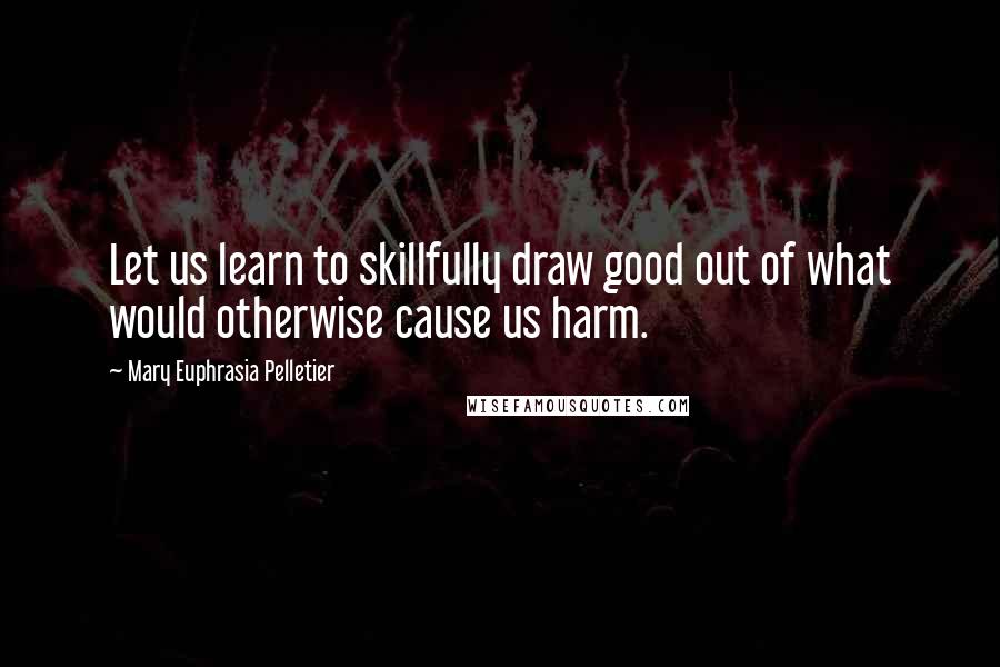 Mary Euphrasia Pelletier Quotes: Let us learn to skillfully draw good out of what would otherwise cause us harm.