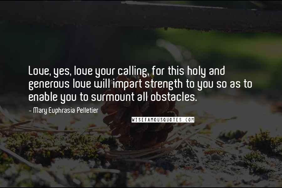 Mary Euphrasia Pelletier Quotes: Love, yes, love your calling, for this holy and generous love will impart strength to you so as to enable you to surmount all obstacles.