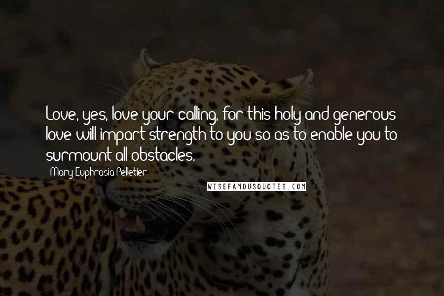 Mary Euphrasia Pelletier Quotes: Love, yes, love your calling, for this holy and generous love will impart strength to you so as to enable you to surmount all obstacles.