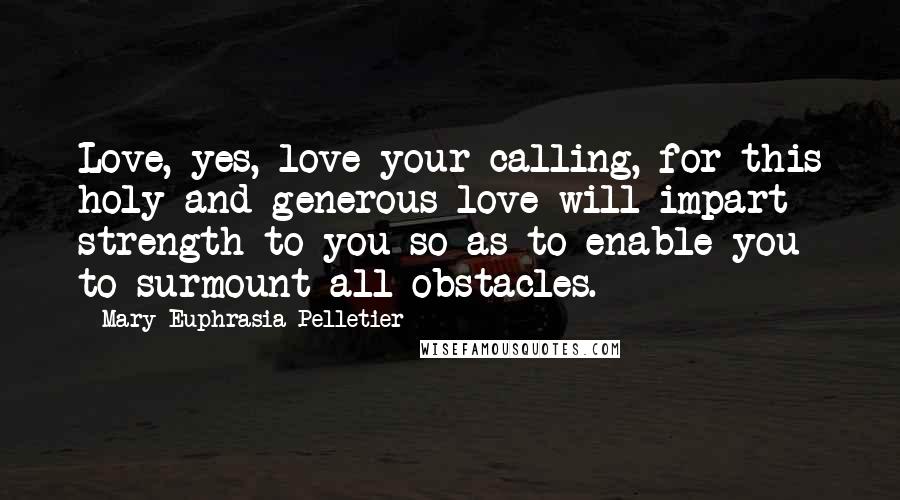 Mary Euphrasia Pelletier Quotes: Love, yes, love your calling, for this holy and generous love will impart strength to you so as to enable you to surmount all obstacles.