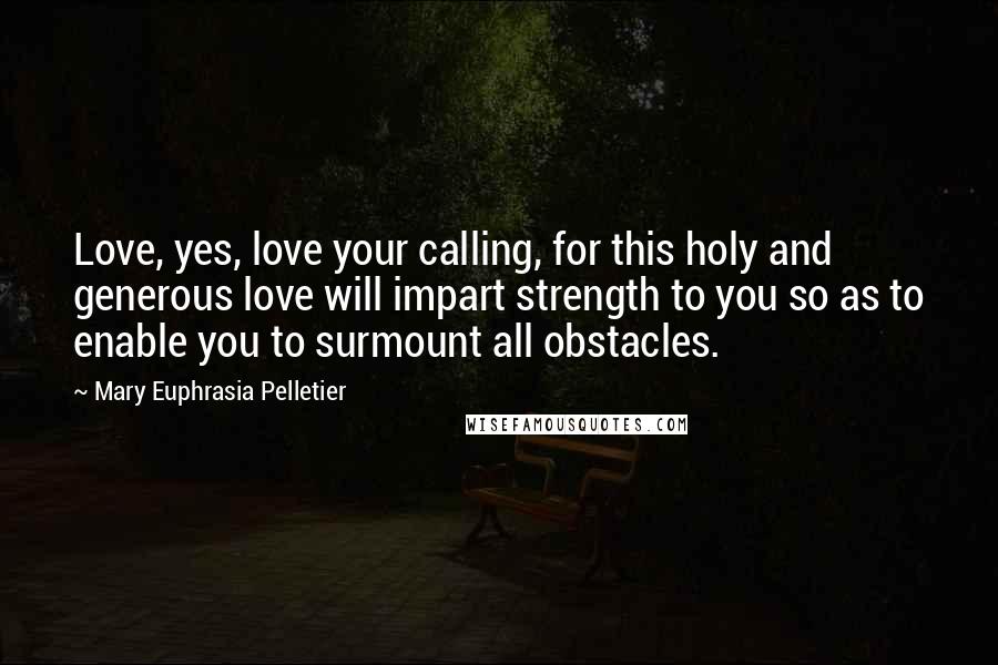 Mary Euphrasia Pelletier Quotes: Love, yes, love your calling, for this holy and generous love will impart strength to you so as to enable you to surmount all obstacles.