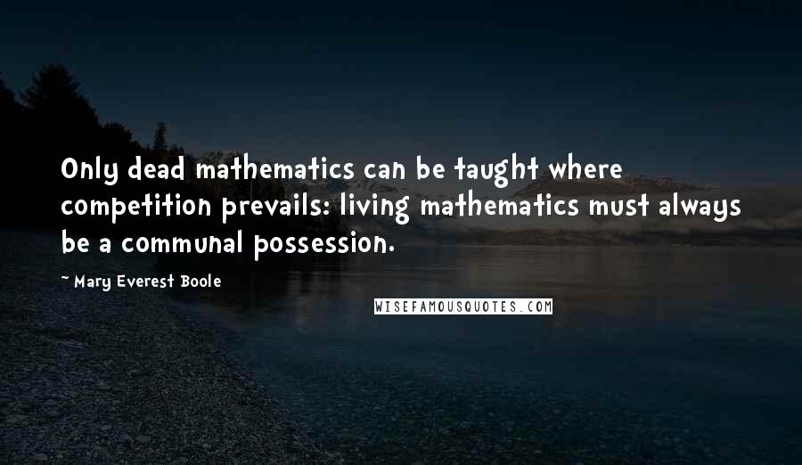 Mary Everest Boole Quotes: Only dead mathematics can be taught where competition prevails: living mathematics must always be a communal possession.