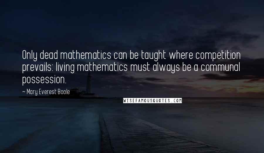 Mary Everest Boole Quotes: Only dead mathematics can be taught where competition prevails: living mathematics must always be a communal possession.