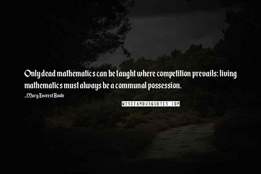 Mary Everest Boole Quotes: Only dead mathematics can be taught where competition prevails: living mathematics must always be a communal possession.
