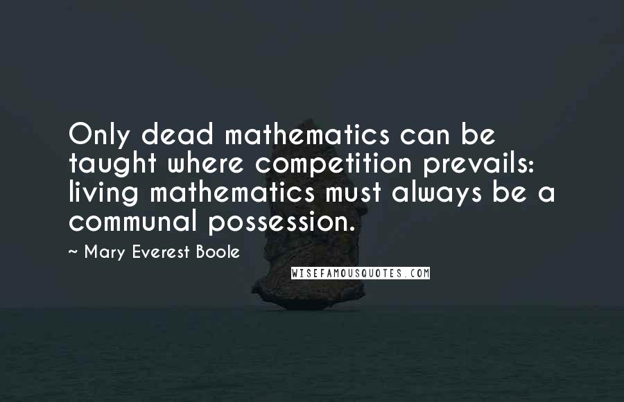 Mary Everest Boole Quotes: Only dead mathematics can be taught where competition prevails: living mathematics must always be a communal possession.