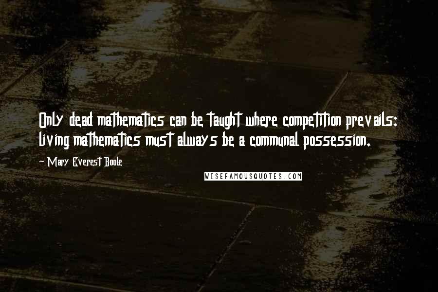 Mary Everest Boole Quotes: Only dead mathematics can be taught where competition prevails: living mathematics must always be a communal possession.