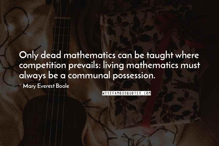 Mary Everest Boole Quotes: Only dead mathematics can be taught where competition prevails: living mathematics must always be a communal possession.