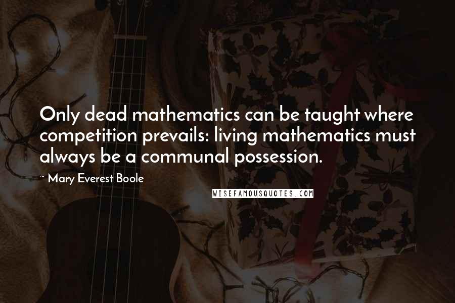 Mary Everest Boole Quotes: Only dead mathematics can be taught where competition prevails: living mathematics must always be a communal possession.