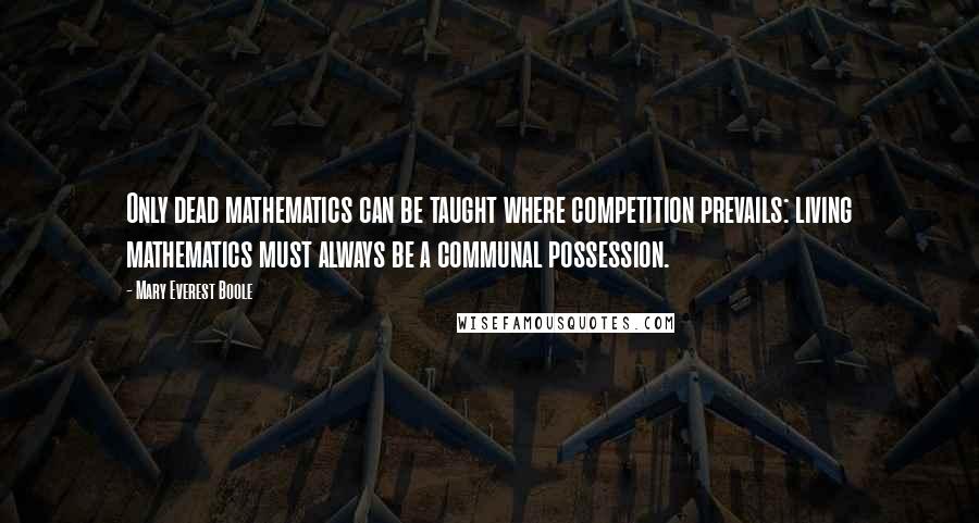 Mary Everest Boole Quotes: Only dead mathematics can be taught where competition prevails: living mathematics must always be a communal possession.