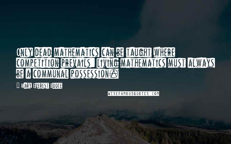 Mary Everest Boole Quotes: Only dead mathematics can be taught where competition prevails: living mathematics must always be a communal possession.
