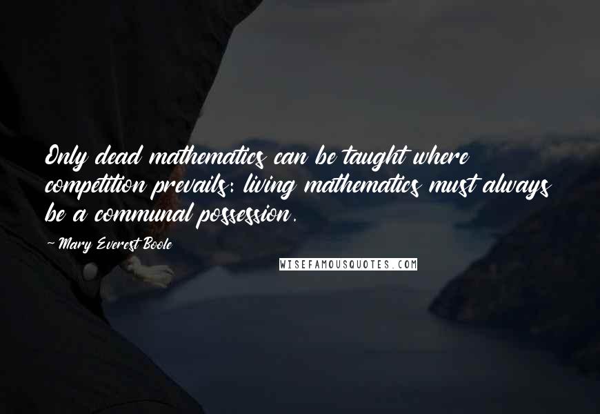 Mary Everest Boole Quotes: Only dead mathematics can be taught where competition prevails: living mathematics must always be a communal possession.