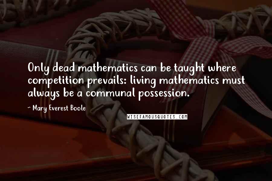 Mary Everest Boole Quotes: Only dead mathematics can be taught where competition prevails: living mathematics must always be a communal possession.