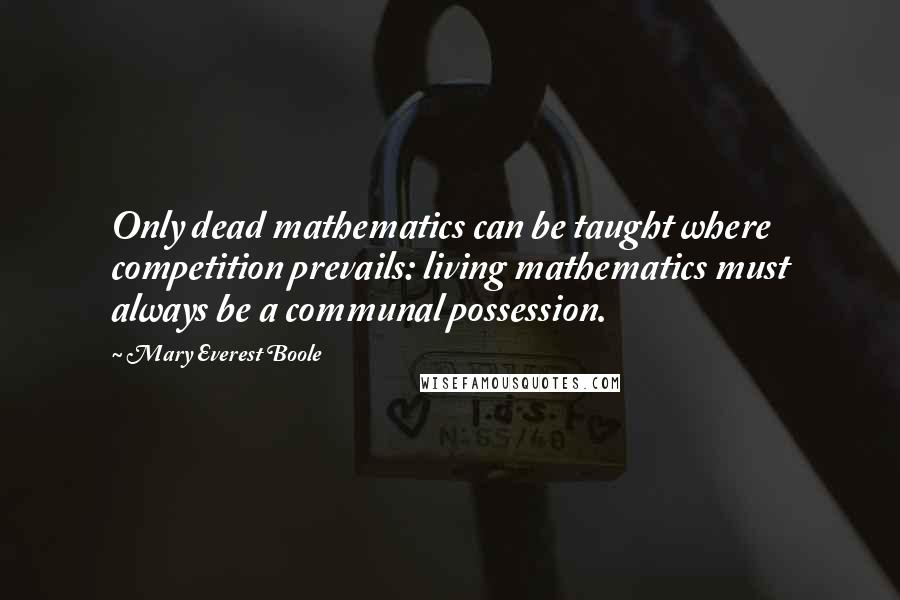 Mary Everest Boole Quotes: Only dead mathematics can be taught where competition prevails: living mathematics must always be a communal possession.