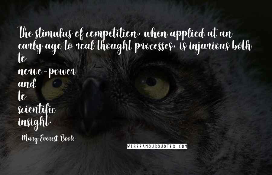 Mary Everest Boole Quotes: The stimulus of competition, when applied at an early age to real thought processes, is injurious both to nerve-power and to scientific insight.