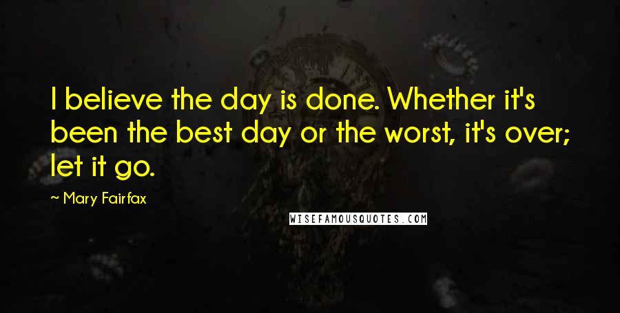Mary Fairfax Quotes: I believe the day is done. Whether it's been the best day or the worst, it's over; let it go.