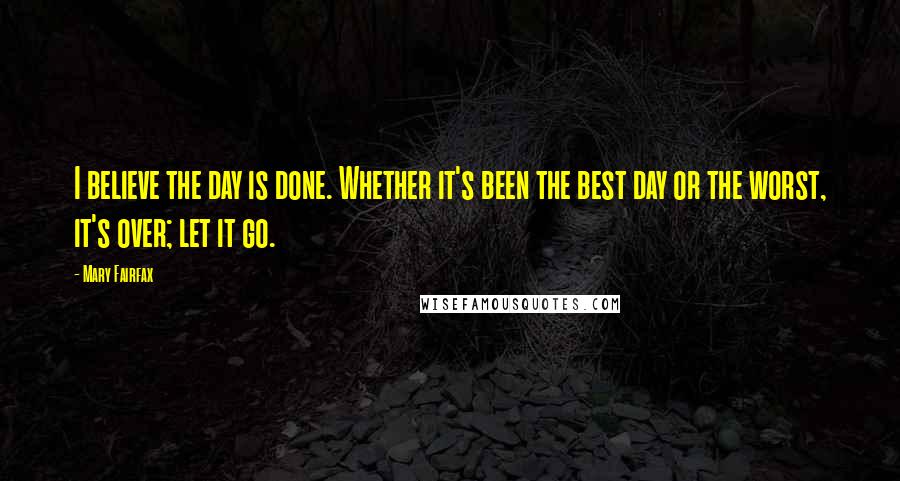 Mary Fairfax Quotes: I believe the day is done. Whether it's been the best day or the worst, it's over; let it go.