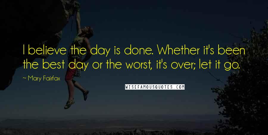 Mary Fairfax Quotes: I believe the day is done. Whether it's been the best day or the worst, it's over; let it go.