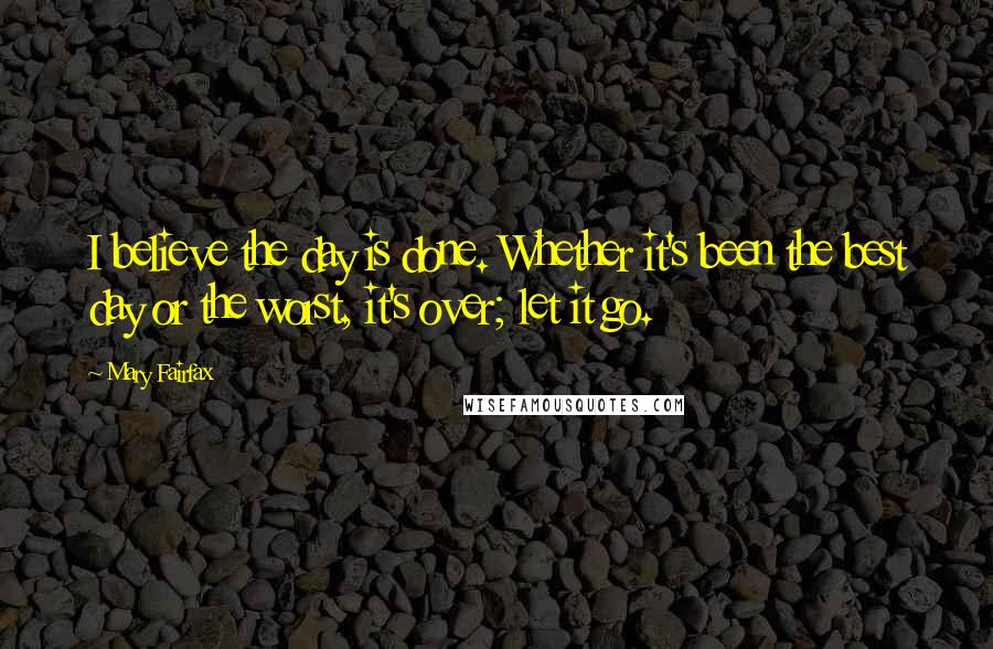 Mary Fairfax Quotes: I believe the day is done. Whether it's been the best day or the worst, it's over; let it go.