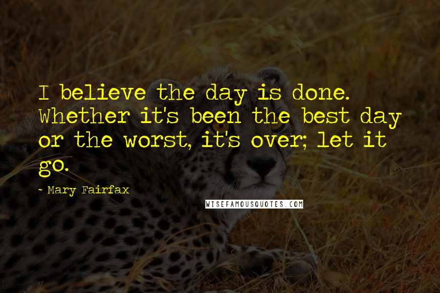 Mary Fairfax Quotes: I believe the day is done. Whether it's been the best day or the worst, it's over; let it go.