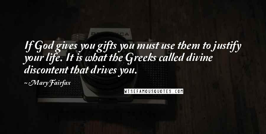 Mary Fairfax Quotes: If God gives you gifts you must use them to justify your life. It is what the Greeks called divine discontent that drives you.