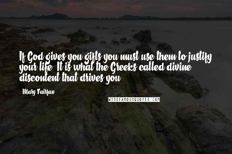 Mary Fairfax Quotes: If God gives you gifts you must use them to justify your life. It is what the Greeks called divine discontent that drives you.