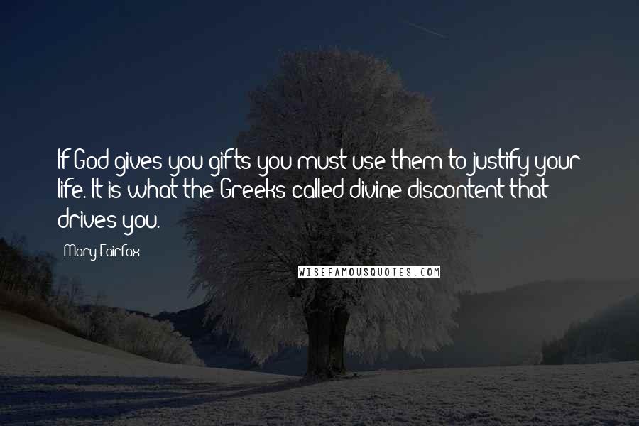 Mary Fairfax Quotes: If God gives you gifts you must use them to justify your life. It is what the Greeks called divine discontent that drives you.