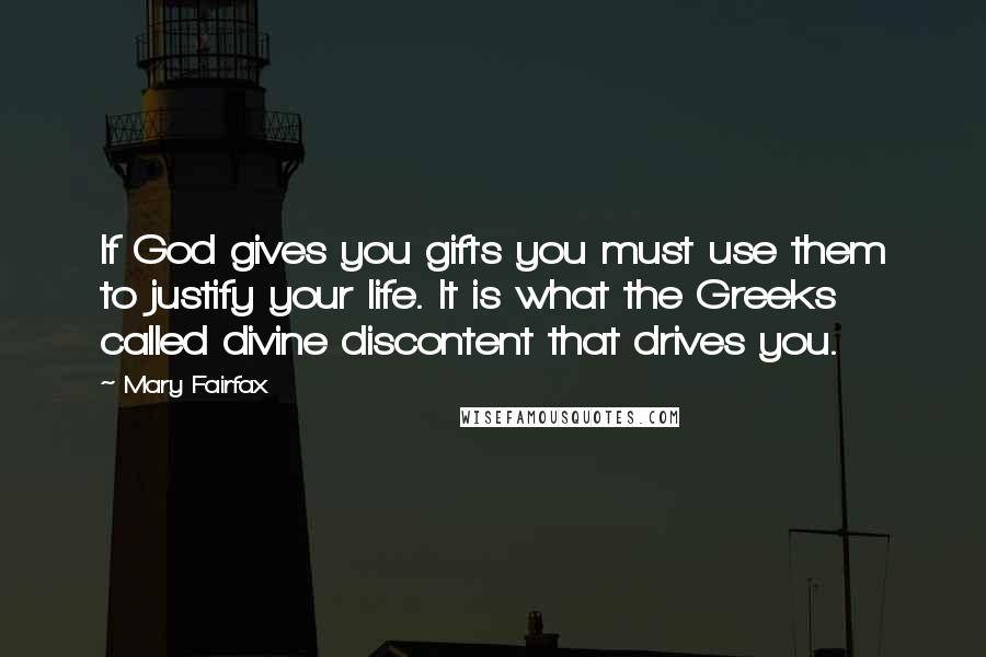 Mary Fairfax Quotes: If God gives you gifts you must use them to justify your life. It is what the Greeks called divine discontent that drives you.