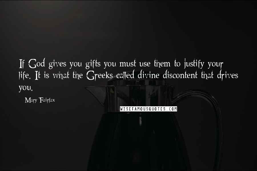 Mary Fairfax Quotes: If God gives you gifts you must use them to justify your life. It is what the Greeks called divine discontent that drives you.