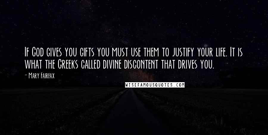 Mary Fairfax Quotes: If God gives you gifts you must use them to justify your life. It is what the Greeks called divine discontent that drives you.