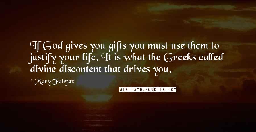 Mary Fairfax Quotes: If God gives you gifts you must use them to justify your life. It is what the Greeks called divine discontent that drives you.