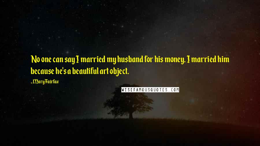 Mary Fairfax Quotes: No one can say I married my husband for his money. I married him because he's a beautiful art object.