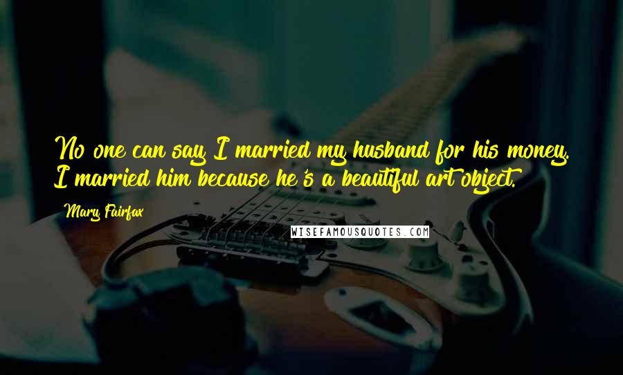 Mary Fairfax Quotes: No one can say I married my husband for his money. I married him because he's a beautiful art object.