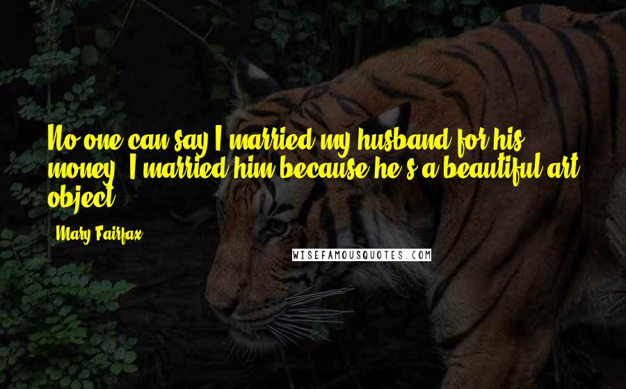 Mary Fairfax Quotes: No one can say I married my husband for his money. I married him because he's a beautiful art object.