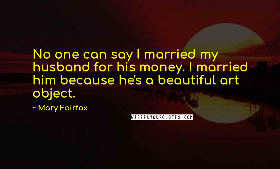 Mary Fairfax Quotes: No one can say I married my husband for his money. I married him because he's a beautiful art object.