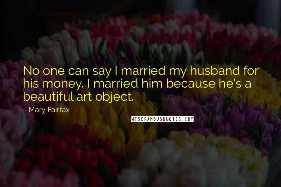 Mary Fairfax Quotes: No one can say I married my husband for his money. I married him because he's a beautiful art object.