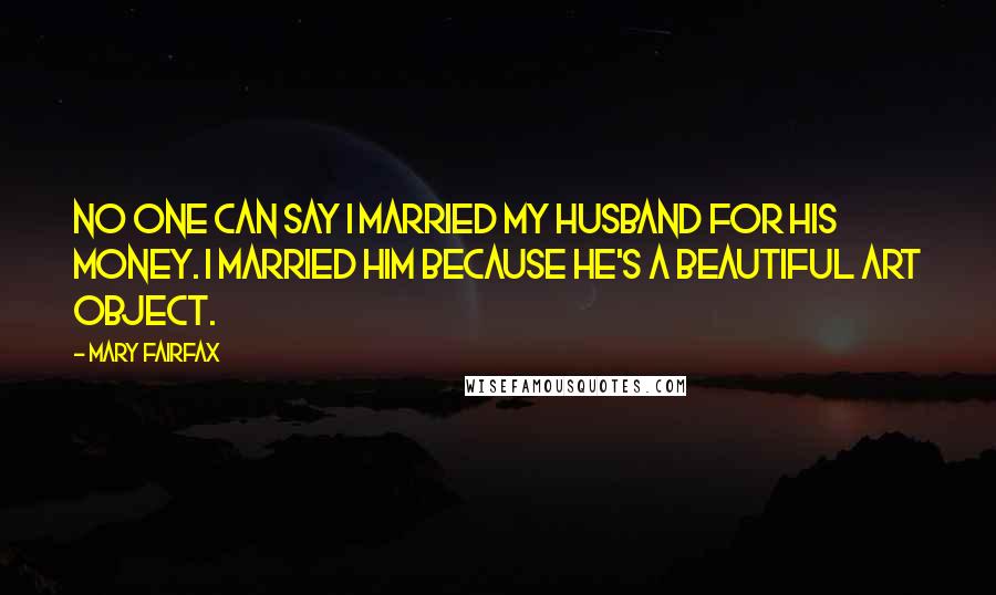 Mary Fairfax Quotes: No one can say I married my husband for his money. I married him because he's a beautiful art object.